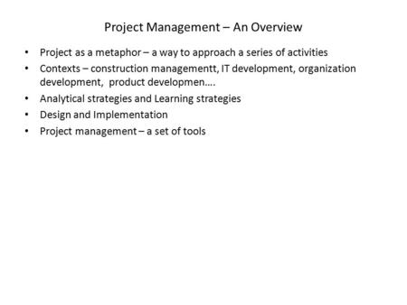 Project Management – An Overview Project as a metaphor – a way to approach a series of activities Contexts – construction managementt, IT development,