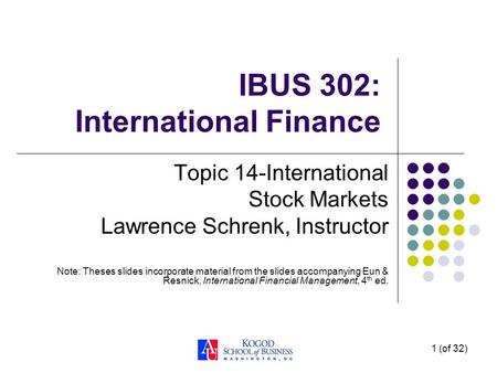 1 (of 32) IBUS 302: International Finance Topic 14-International Stock Markets Lawrence Schrenk, Instructor Note: Theses slides incorporate material from.