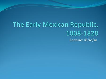 Lecture: 18/10/10. Mexico 1808-1876 Image of Mexico: land of revolutions....militarism, banditry, agiotismo (creditors funding revolutions), filibustering,