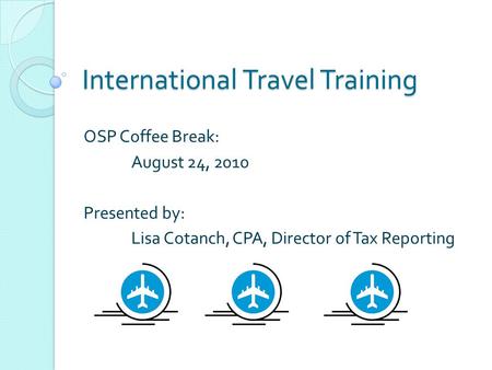 International Travel Training OSP Coffee Break: August 24, 2010 Presented by: Lisa Cotanch, CPA, Director of Tax Reporting.