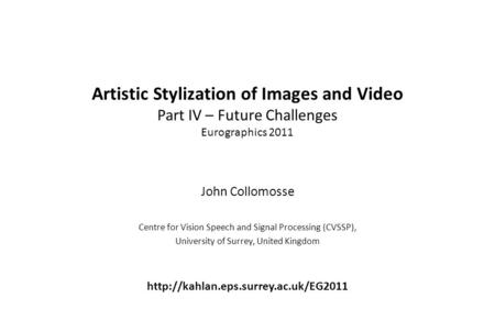 Artistic Stylization of Images and Video Part IV – Future Challenges Eurographics 2011 John Collomosse Centre for Vision Speech and Signal Processing (CVSSP),