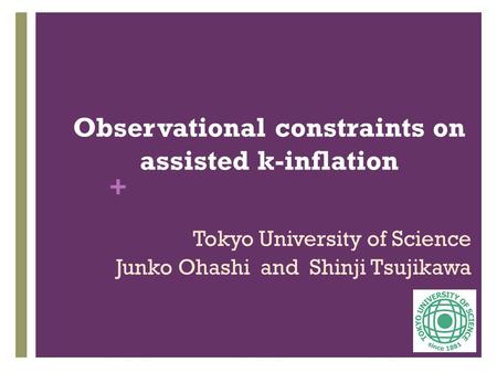 + Observational constraints on assisted k-inflation Tokyo University of Science Junko Ohashi and Shinji Tsujikawa.