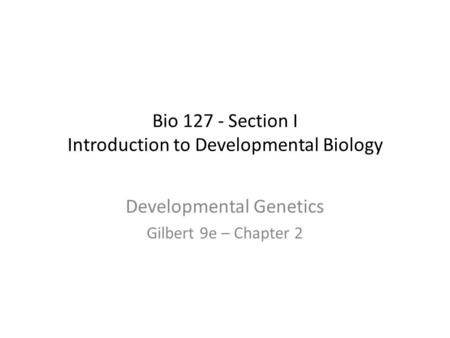 Bio 127 - Section I Introduction to Developmental Biology Developmental Genetics Gilbert 9e – Chapter 2.