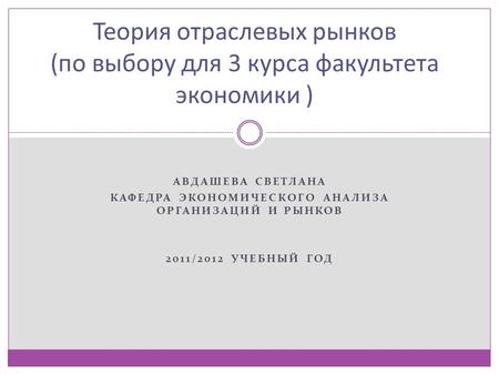 АВДАШЕВА СВЕТЛАНА КАФЕДРА ЭКОНОМИЧЕСКОГО АНАЛИЗА ОРГАНИЗАЦИЙ И РЫНКОВ 2011/2012 УЧЕБНЫЙ ГОД Теория отраслевых рынков (по выбору для 3 курса факультета.