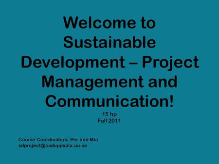 Welcome to Sustainable Development – Project Management and Communication! 15 hp Fall 2011 Course Coordinators: Per and Mia