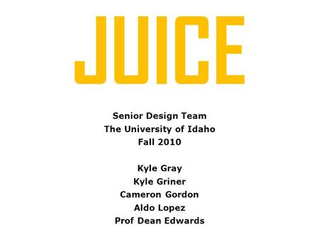 JUICE Senior Design Team The University of Idaho Fall 2010 Kyle Gray Kyle Griner Cameron Gordon Aldo Lopez Prof Dean Edwards.