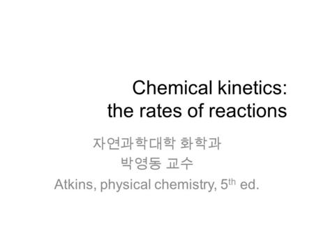 Chemical kinetics: the rates of reactions 자연과학대학 화학과 박영동 교수 Atkins, physical chemistry, 5 th ed.