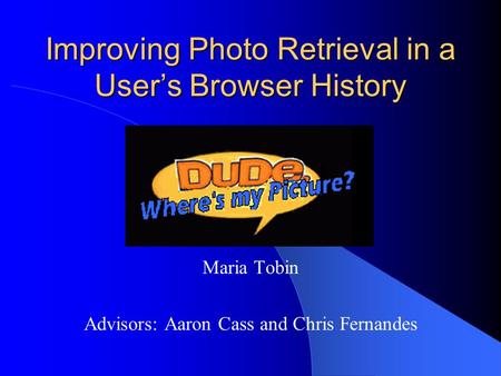 Improving Photo Retrieval in a User’s Browser History Maria Tobin Advisors: Aaron Cass and Chris Fernandes.