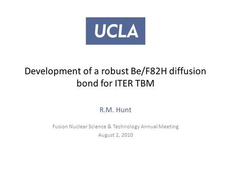 Development of a robust Be/F82H diffusion bond for ITER TBM R.M. Hunt Fusion Nuclear Science & Technology Annual Meeting August 2, 2010.