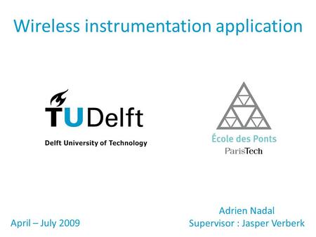 Wireless instrumentation application Adrien Nadal Supervisor : Jasper Verberk April – July 2009.