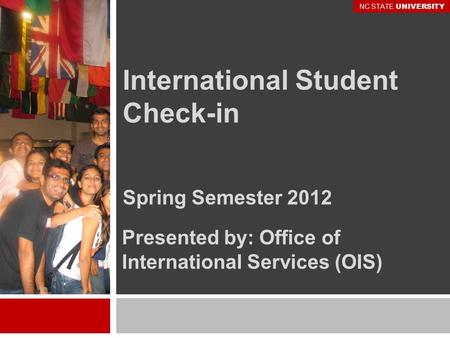 International Student Check-in Spring Semester 2012 Presented by: Office of International Services (OIS) NC STATE UNIVERSITY.