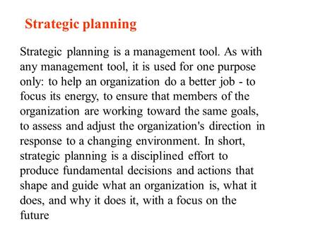 Strategic planning Strategic planning is a management tool. As with any management tool, it is used for one purpose only: to help an organization do a.