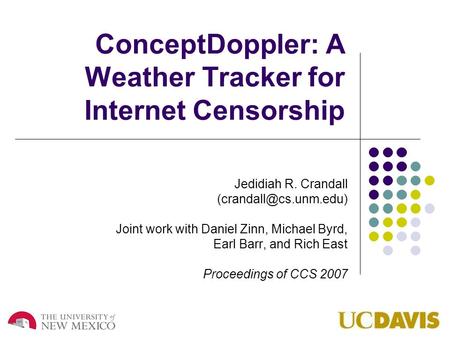 ConceptDoppler: A Weather Tracker for Internet Censorship Jedidiah R. Crandall Joint work with Daniel Zinn, Michael Byrd, Earl Barr,