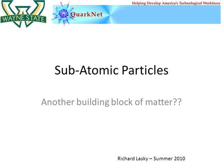 Sub-Atomic Particles Another building block of matter?? Richard Lasky – Summer 2010.