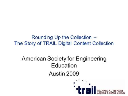 American Society for Engineering Education Austin 2009 Rounding Up the Collection – The Story of TRAIL Digital Content Collection.