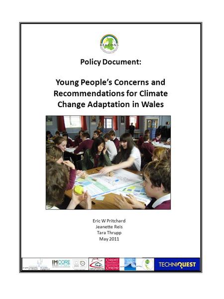 Policy Document: Young People’s Concerns and Recommendations for Climate Change Adaptation in Wales Eric W Pritchard Jeanette Reis Tara Thrupp May 2011.