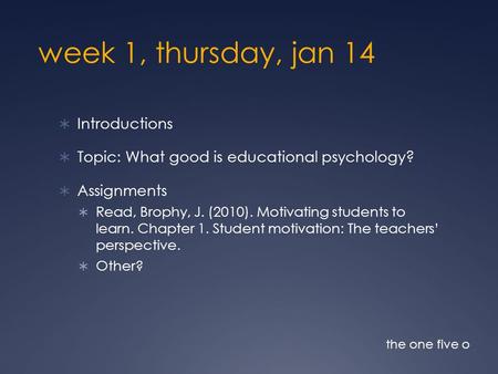 Week 1, thursday, jan 14  Introductions  Topic: What good is educational psychology?  Assignments  Read, Brophy, J. (2010). Motivating students to.