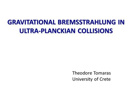 GRAVITATIONAL BREMSSTRAHLUNG IN ULTRA-PLANCKIAN COLLISIONS Theodore Tomaras University of Crete.