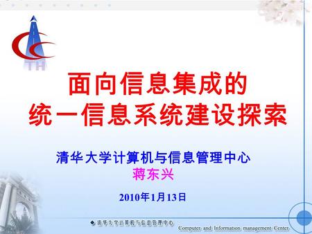 高校信息门户建设 清华大学计算机与信息管理中心 2005 年 7 月 面向信息集成的 统一信息系统建设探索 清华大学计算机与信息管理中心 蒋东兴 2010 年 1 月 13 日.