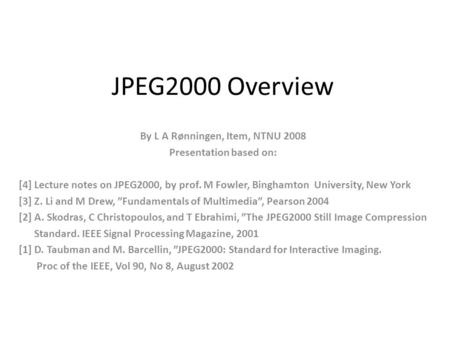 JPEG2000 Overview By L A Rønningen, Item, NTNU 2008 Presentation based on: [4] Lecture notes on JPEG2000, by prof. M Fowler, Binghamton University, New.