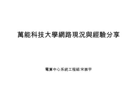 萬能科技大學網路現況與經驗分享 電算中心系統工程組 宋崇宇. 萬能科技大學設有二專、二技、四技、 碩士等學制，全校學生近萬人，教職員 工四百多人。 本校設有工程、管理、電資三個學院， 經營管理、工程科技、資訊管理三個研 究所及十六學系。