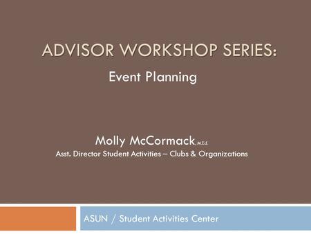 ADVISOR WORKSHOP SERIES: ASUN / Student Activities Center Molly McCormack, M.Ed. Asst. Director Student Activities – Clubs & Organizations Event Planning.