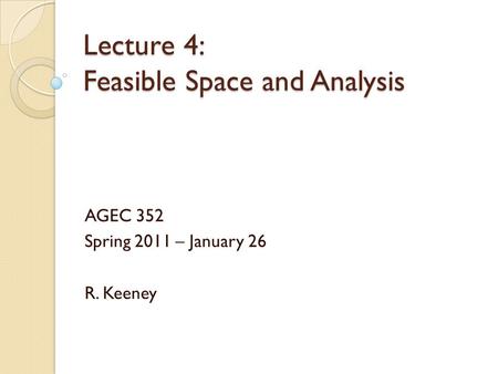 Lecture 4: Feasible Space and Analysis AGEC 352 Spring 2011 – January 26 R. Keeney.