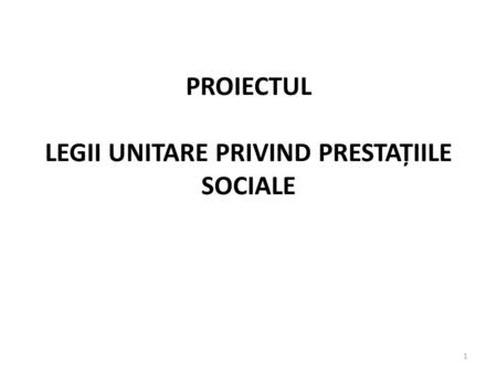 PROIECTUL LEGII UNITARE PRIVIND PRESTAȚIILE SOCIALE 1.