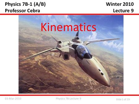 Physics 7B Lecture 903-Mar-2010 Slide 1 of 19 Physics 7B-1 (A/B) Professor Cebra Kinematics Winter 2010 Lecture 9.