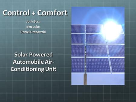 Control + Comfort Josh Bors Ben Luke Daniel Grabowski Solar Powered Automobile Air- Conditioning Unit.