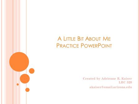 A L ITTLE B IT A BOUT M E P RACTICE P OWER P OINT Created by Adrienne R. Kaiser LRC 320