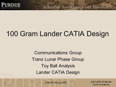 AAE450 Spring 2009 100 Gram Lander CATIA Design Communications Group Trans Lunar Phase Group Toy Ball Analysis Lander CATIA Design Joshua Elmshaeuser Communications.