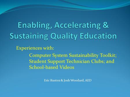 Experiences with: Computer System Sustainability Toolkit; Student Support Technician Clubs; and School-based Videos Eric Rusten & Josh Woodard, AED.