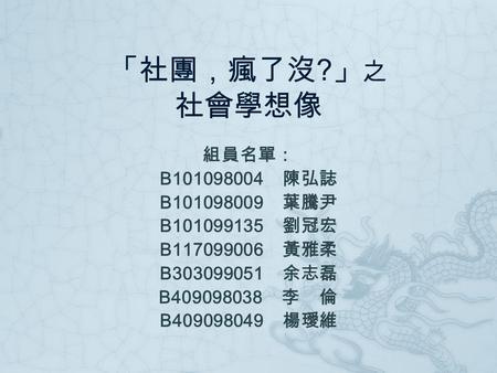 「社團，瘋了沒 ? 」 之 社會學想像 組員名單： B101098004 陳弘誌 B101098009 葉騰尹 B101099135 劉冠宏 B117099006 黃雅柔 B303099051 余志磊 B409098038 李 倫 B409098049 楊璦維.