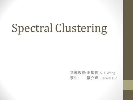 Spectral Clustering 指導教授 : 王聖智 S. J. Wang 學生 : 羅介暐 Jie-Wei Luo.