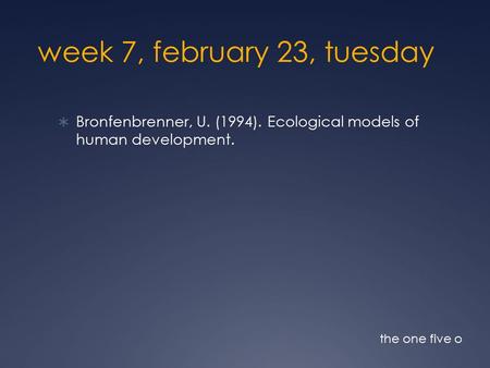 Week 7, february 23, tuesday  Bronfenbrenner, U. (1994). Ecological models of human development. the one five o.