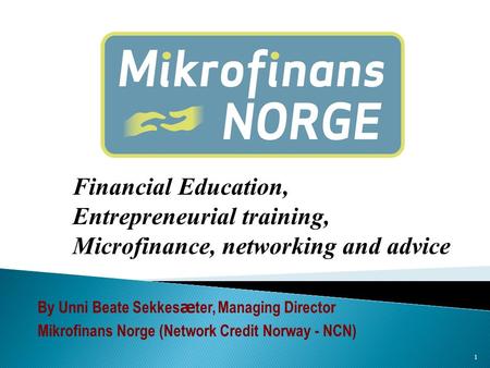 1 Financial Education, Entrepreneurial training, Microfinance, networking and advice By Unni Beate Sekkes æ ter, Managing Director Mikrofinans Norge (Network.