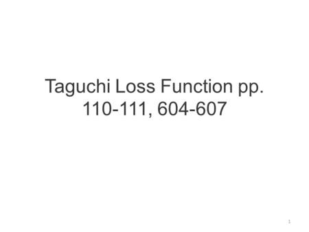 Taguchi Loss Function pp. 110-111, 604-607 1. Quality is variation from desired mean expressed as an economic loss function 2.