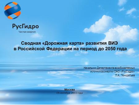 Начальник Департамента возобновляемых источников энергии ОАО «РусГидро» П.А. Понкратьев Чистая энергия Сводная «Дорожная карта» развития ВИЭ в Российской.