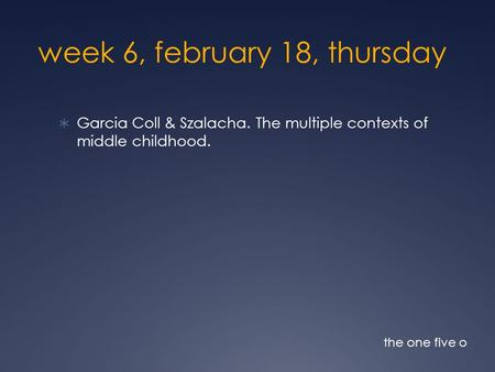 Week 6, february 18, thursday  Garcia Coll & Szalacha. The multiple contexts of middle childhood. the one five o.