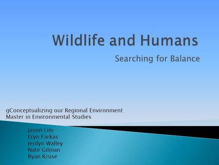 Searching for Balance gConceptualizing our Regional Environment Master in Environmental Studies Jason Lim Eryn Farkas Jerilyn Walley Nate Gilman Ryan Kruse.