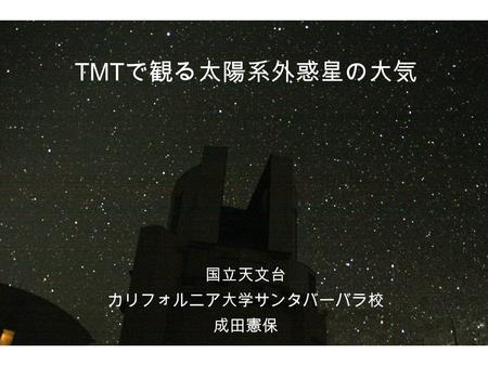 TMT で観る太陽系外惑星の大気 国立天文台 カリフォルニア大学サンタバーバラ校 成田憲保. 発表の概要 太陽系外惑星観測は地球型惑星の時代へ – 2009 年はトランジットをする地球型惑星が複数登場 – 今後数年間で飛躍的にターゲットは増加 太陽系外惑星の大気を調べたい！ – 組成は？ 系外惑星の天気？