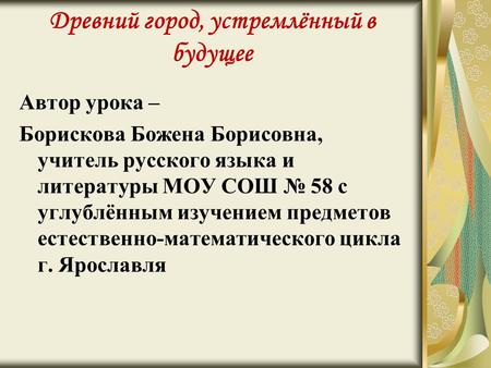 Древний город, устремлённый в будущее Автор урока – Борискова Божена Борисовна, учитель русского языка и литературы МОУ СОШ № 58 с углублённым изучением.