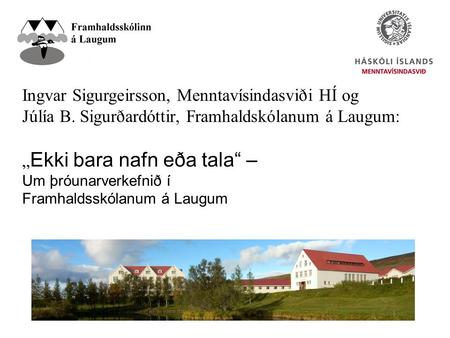 Ingvar Sigurgeirsson, Menntavísindasviði HÍ og Júlía B. Sigurðardóttir, Framhaldskólanum á Laugum: „ Ekki bara nafn eða tala“ – Um þróunarverkefnið í Framhaldsskólanum.