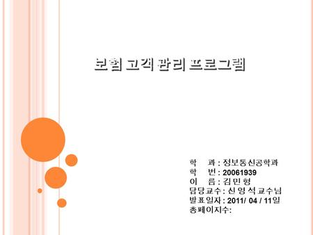 보험 고객 관리 프로그램 학 과 : 정보통신공학과 학 번 : 20061939 이 름 : 김 민 형 담당교수 : 신 영 석 교수님 발표일자 : 2011/ 04 / 11 일 총페이지수 :