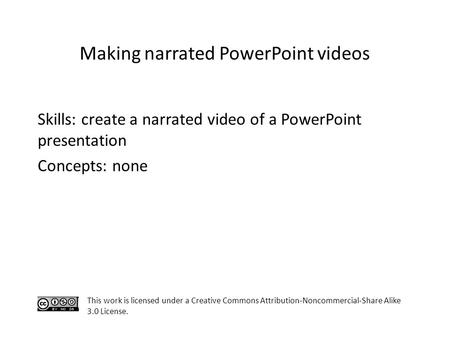 Skills: create a narrated video of a PowerPoint presentation Concepts: none This work is licensed under a Creative Commons Attribution-Noncommercial-Share.