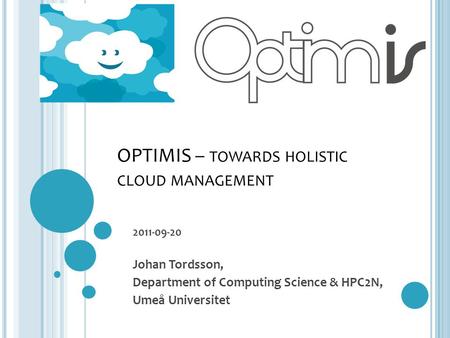 OPTIMIS – TOWARDS HOLISTIC CLOUD MANAGEMENT 2011-09-20 Johan Tordsson, Department of Computing Science & HPC2N, Umeå Universitet.