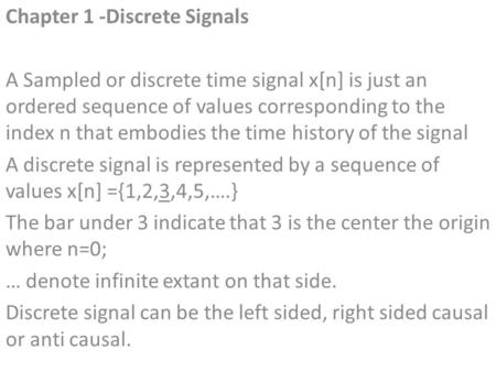 Chapter 1 -Discrete Signals A Sampled or discrete time signal x[n] is just an ordered sequence of values corresponding to the index n that embodies the.