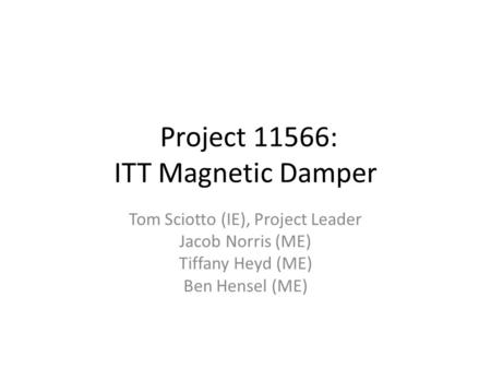 Project 11566: ITT Magnetic Damper Tom Sciotto (IE), Project Leader Jacob Norris (ME) Tiffany Heyd (ME) Ben Hensel (ME)