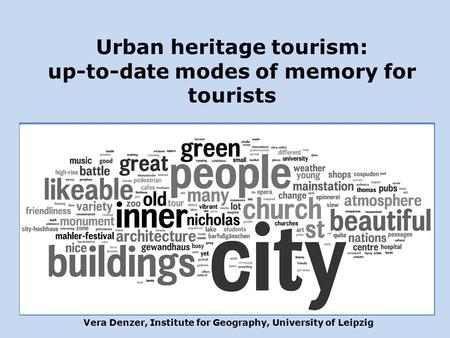 Vera Denzer, Institute for Geography, University of Leipzig Urban heritage tourism: up-to-date modes of memory for tourists.